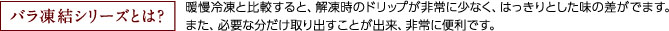 バラ凍結シリーズとは？暖慢冷凍と比較すると、解凍時のドリップが非常に少なく、はっきりとした味の差がでます。また、必要な分だけ取り出すことが出来、非常に便利です。